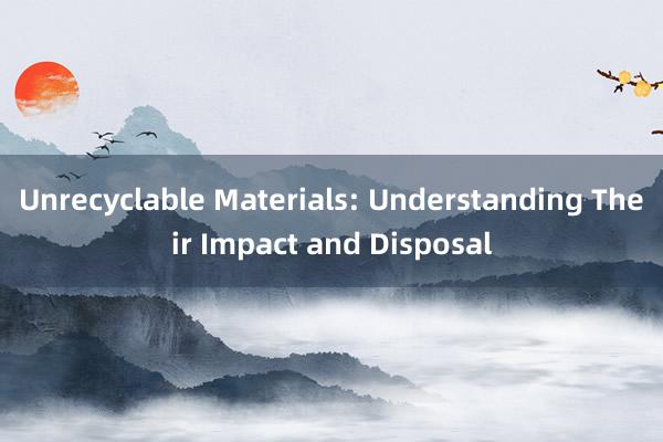 Unrecyclable Materials: Understanding Their Impact and Disposal